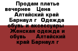 Продам платье вечернее › Цена ­ 1 000 - Алтайский край, Барнаул г. Одежда, обувь и аксессуары » Женская одежда и обувь   . Алтайский край,Барнаул г.